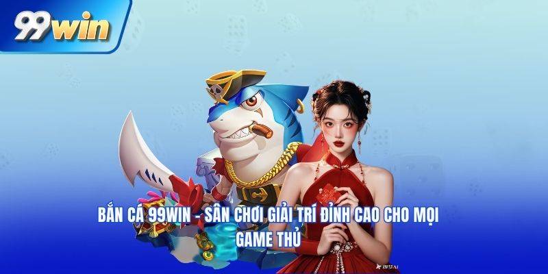 Bắn Cá 99WIN - Không Gian Giải Trí 3D Sinh Động Cuốn Hút