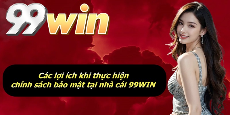 Các lợi ích khi thực hiện chính sách bảo mật tại nhà cái 99WIN