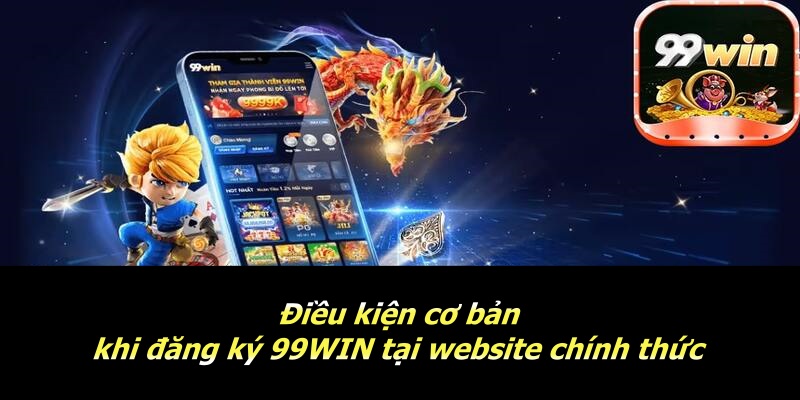 Điều kiện cơ bản khi đăng ký 99WIN tại website chính thức