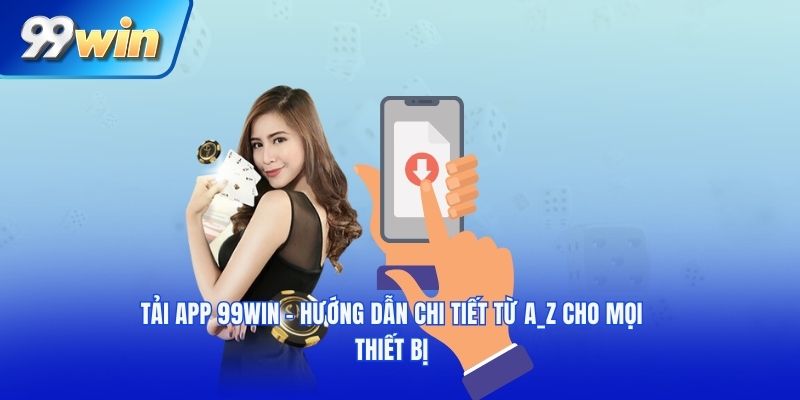 Hướng dẫn quy trình tải app 99WIN đơn giản nhất
