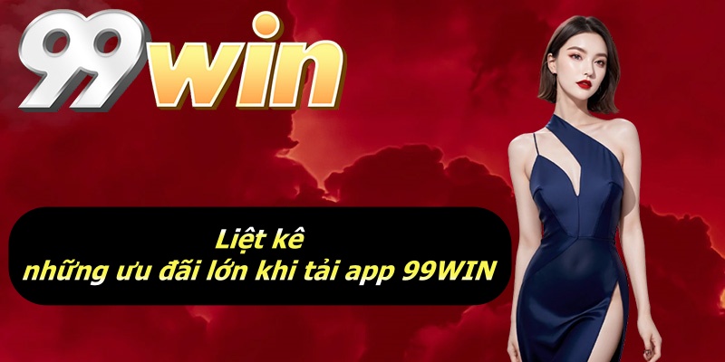 Liệt kê những ưu đãi lớn khi tải app 99WIN