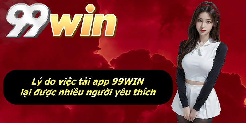 Lý do việc tải app 99WIN lại được nhiều người yêu thích