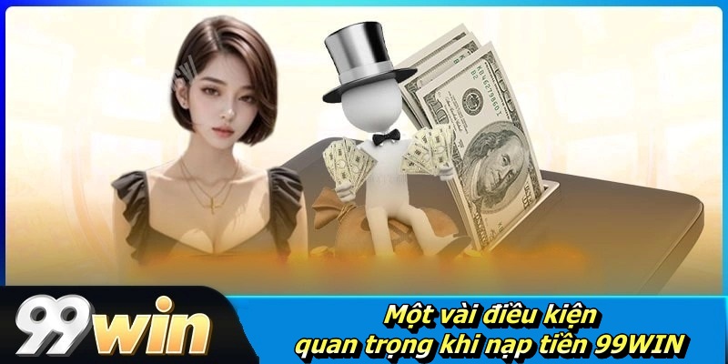 Một vài điều kiện quan trọng khi nạp tiền 99WIN