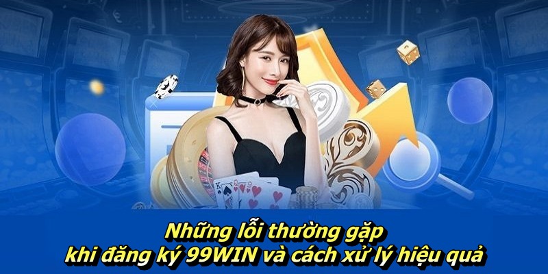 Những lỗi thường gặp khi đăng ký 99WIN và cách xử lý hiệu quả