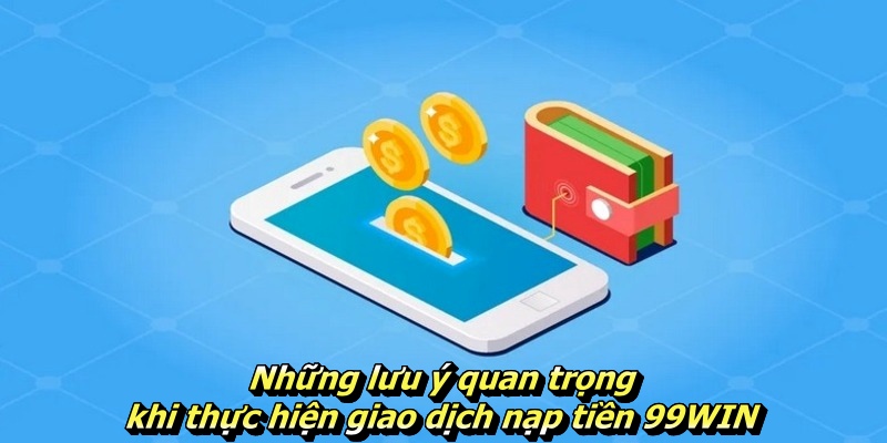 Những lưu ý quan trọng khi thực hiện giao dịch nạp tiền 99WIN