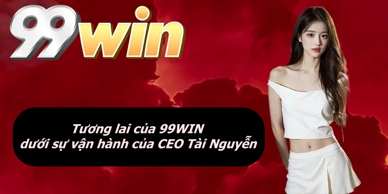 Tương lai của 99WIN dưới sự vận hành của CEO Tài Nguyễn